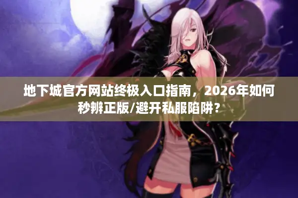 地下城官方网站终极入口指南，2026年如何秒辨正版/避开私服陷阱？