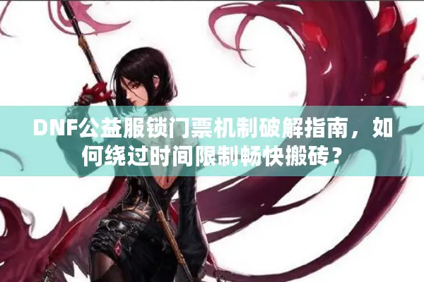 DNF公益服锁门票机制破解指南，如何绕过时间限制畅快搬砖？