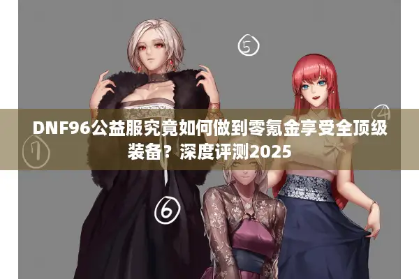 DNF96公益服究竟如何做到零氪金享受全顶级装备？深度评测2025