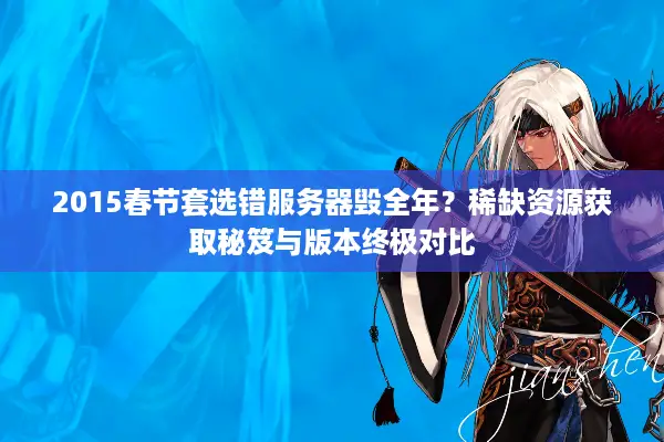 2015春节套选错服务器毁全年？稀缺资源获取秘笈与版本终极对比