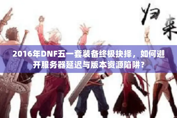 2016年DNF五一套装备终极抉择，如何避开服务器延迟与版本资源陷阱？
