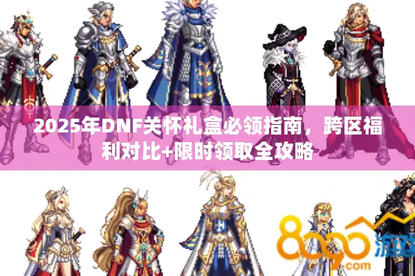 2025年DNF关怀礼盒必领指南，跨区福利对比+限时领取全攻略