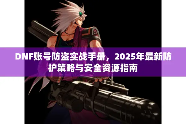 DNF账号防盗实战手册，2025年最新防护策略与安全资源指南