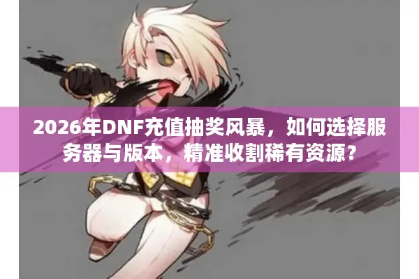 2026年DNF充值抽奖风暴，如何选择服务器与版本，精准收割稀有资源？