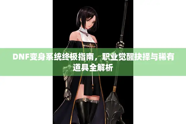 DNF变身系统终极指南，职业觉醒抉择与稀有道具全解析