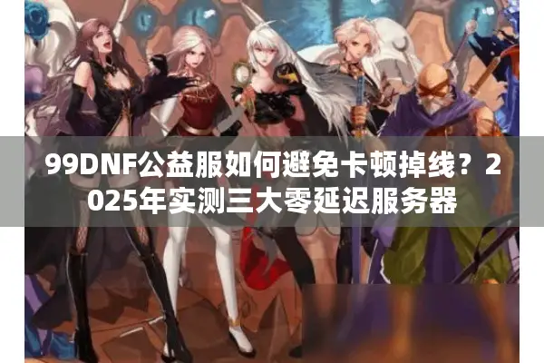 99DNF公益服如何避免卡顿掉线？2025年实测三大零延迟服务器