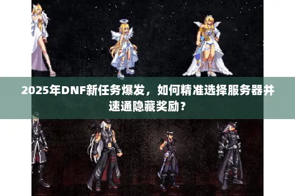 2025年DNF新任务爆发，如何精准选择服务器并速通隐藏奖励？