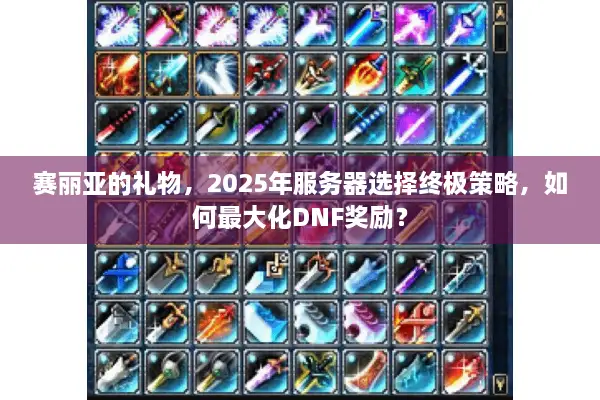 赛丽亚的礼物，2025年服务器选择终极策略，如何最大化DNF奖励？