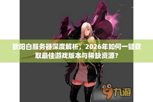 欧阳白服务器深度解析，2026年如何一键获取最佳游戏版本与稀缺资源？