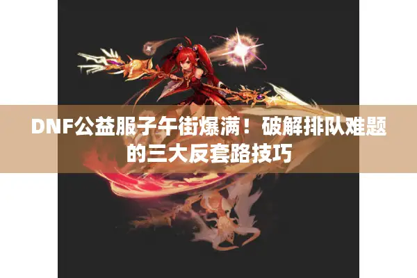 DNF公益服子午街爆满！破解排队难题的三大反套路技巧