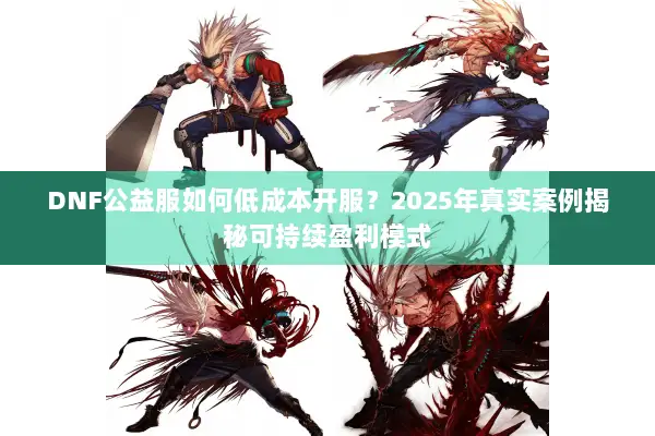 DNF公益服如何低成本开服？2025年真实案例揭秘可持续盈利模式