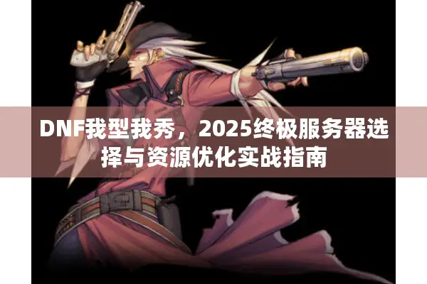 DNF我型我秀，2025终极服务器选择与资源优化实战指南