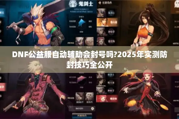 DNF公益服自动辅助会封号吗?2025年实测防封技巧全公开
