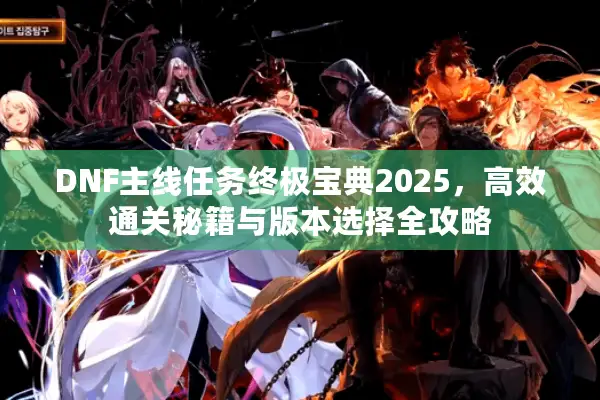 DNF主线任务终极宝典2025，高效通关秘籍与版本选择全攻略