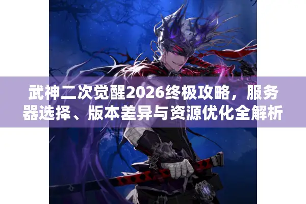 武神二次觉醒2026终极攻略，服务器选择、版本差异与资源优化全解析