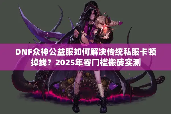 DNF众神公益服如何解决传统私服卡顿掉线？2025年零门槛搬砖实测