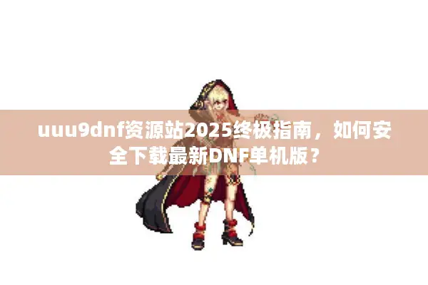 uuu9dnf资源站2025终极指南，如何安全下载最新DNF单机版？