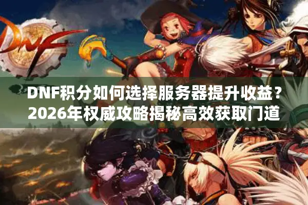 DNF积分如何选择服务器提升收益？2026年权威攻略揭秘高效获取门道