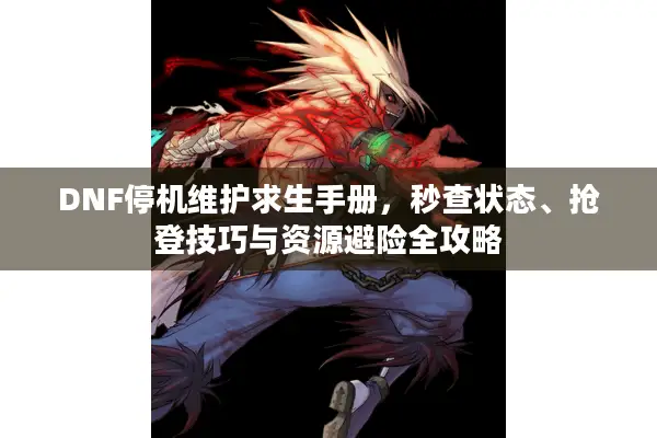 DNF停机维护求生手册，秒查状态、抢登技巧与资源避险全攻略
