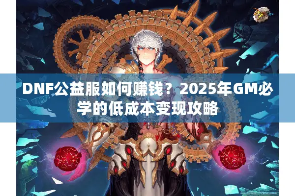 DNF公益服如何赚钱？2025年GM必学的低成本变现攻略