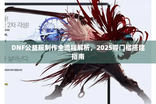 DNF公益服制作全流程解析，2025零门槛搭建指南