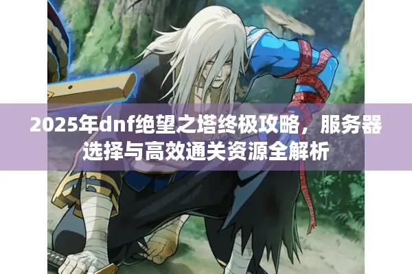 2025年dnf绝望之塔终极攻略，服务器选择与高效通关资源全解析