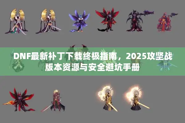 DNF最新补丁下载终极指南，2025攻坚战版本资源与安全避坑手册