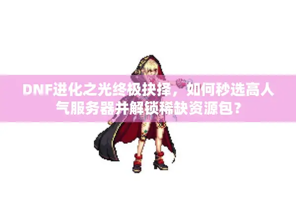 DNF进化之光终极抉择，如何秒选高人气服务器并解锁稀缺资源包？