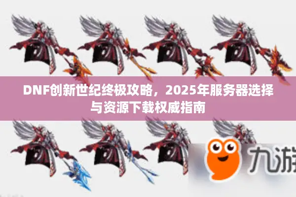 DNF创新世纪终极攻略，2025年服务器选择与资源下载权威指南