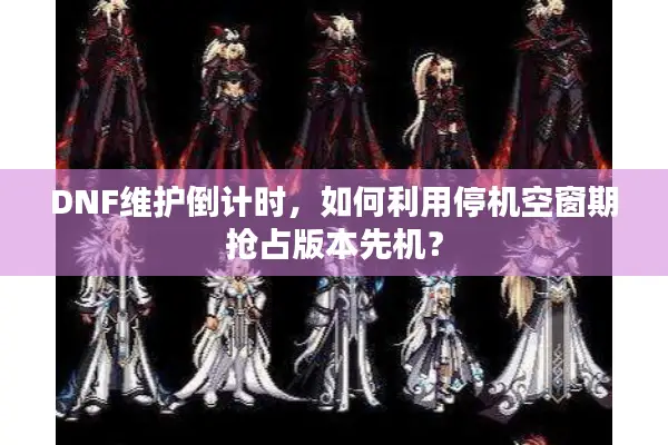 DNF维护倒计时，如何利用停机空窗期抢占版本先机？