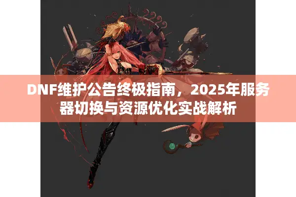 DNF维护公告终极指南，2025年服务器切换与资源优化实战解析