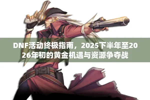 DNF活动终极指南，2025下半年至2026年初的黄金机遇与资源争夺战