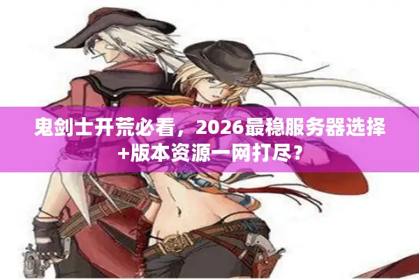 鬼剑士开荒必看，2026最稳服务器选择+版本资源一网打尽？