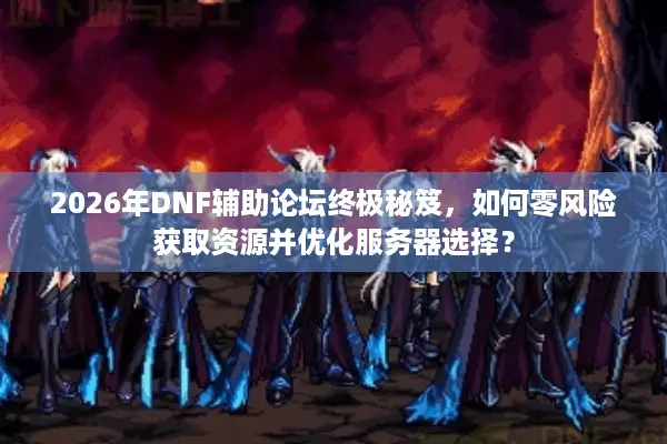2026年DNF辅助论坛终极秘笈，如何零风险获取资源并优化服务器选择？