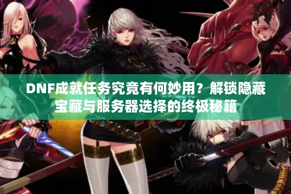 DNF成就任务究竟有何妙用？解锁隐藏宝藏与服务器选择的终极秘籍