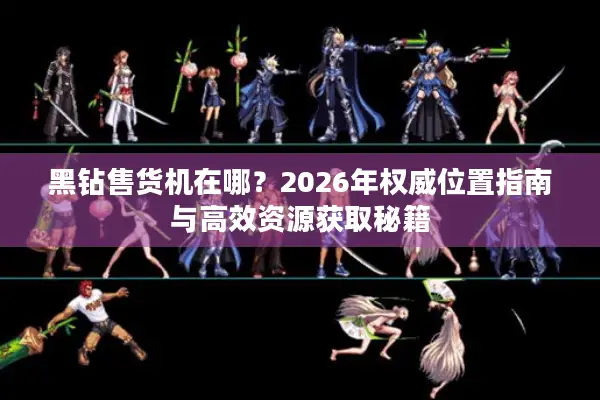 黑钻售货机在哪？2026年权威位置指南与高效资源获取秘籍