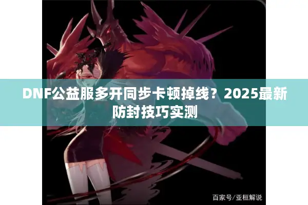 DNF公益服多开同步卡顿掉线？2025最新防封技巧实测