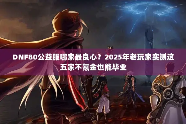 DNF80公益服哪家最良心？2025年老玩家实测这五家不氪金也能毕业