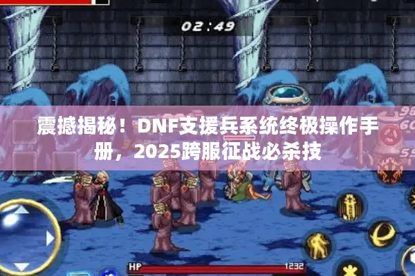震撼揭秘！DNF支援兵系统终极操作手册，2025跨服征战必杀技