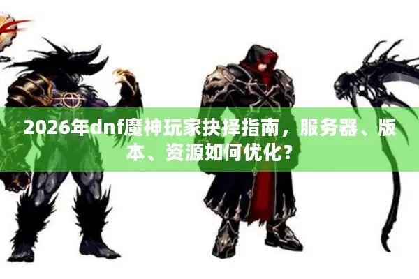 2026年dnf魔神玩家抉择指南，服务器、版本、资源如何优化？