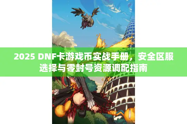 2025 DNF卡游戏币实战手册，安全区服选择与零封号资源调配指南
