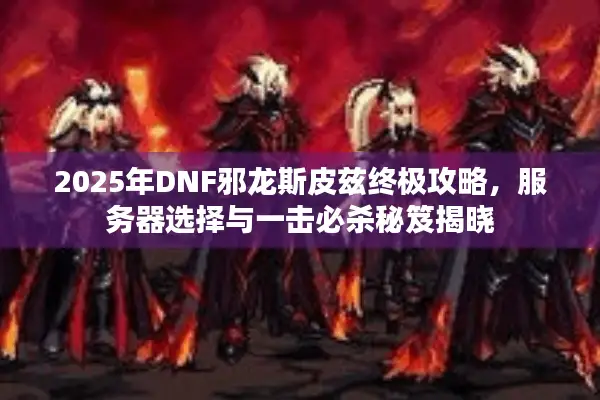 2025年DNF邪龙斯皮兹终极攻略，服务器选择与一击必杀秘笈揭晓