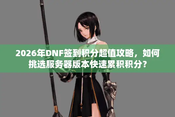 2026年DNF签到积分超值攻略，如何挑选服务器版本快速累积积分？