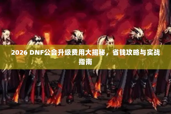 2026 DNF公会升级费用大揭秘，省钱攻略与实战指南