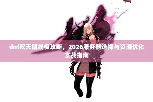 dnf双天赋终极攻略，2026服务器选择与资源优化实战指南