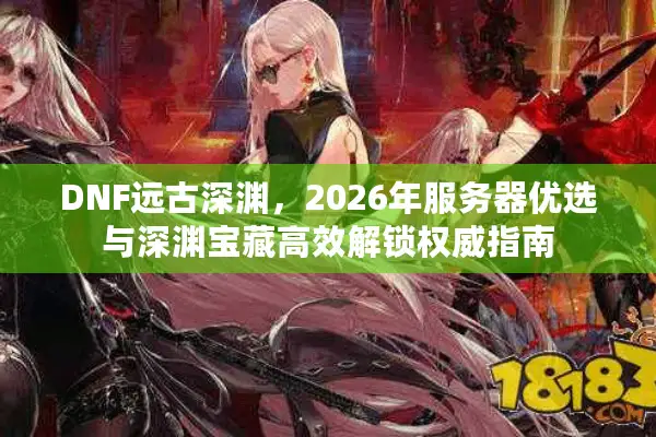 DNF远古深渊，2026年服务器优选与深渊宝藏高效解锁权威指南
