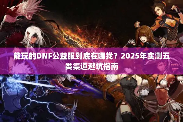 能玩的DNF公益服到底在哪找？2025年实测五类渠道避坑指南