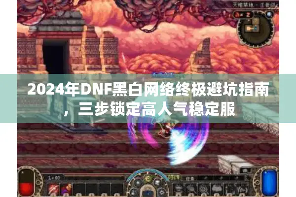 2024年DNF黑白网络终极避坑指南，三步锁定高人气稳定服