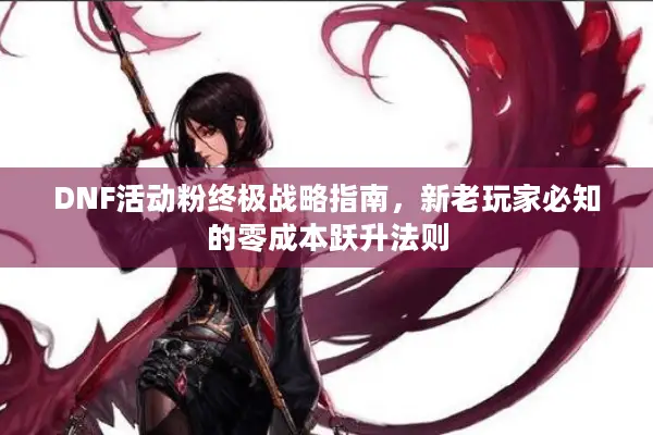 DNF活动粉终极战略指南，新老玩家必知的零成本跃升法则