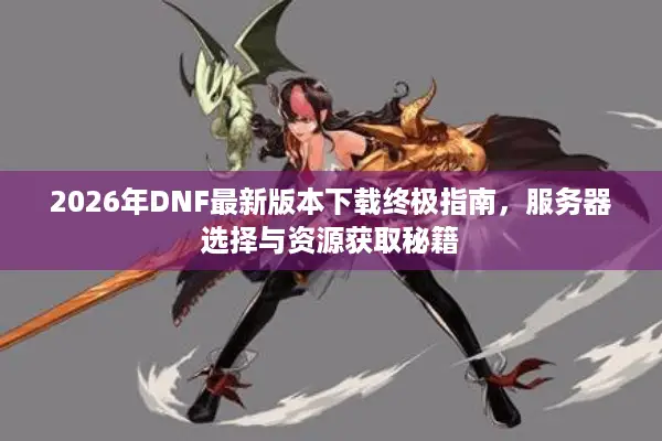 2026年DNF最新版本下载终极指南，服务器选择与资源获取秘籍